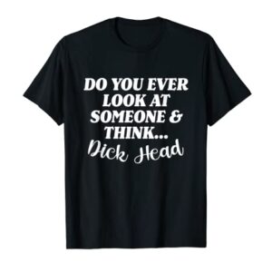 Do You Ever Look At Someone & Think... Dick Head T-Shirt