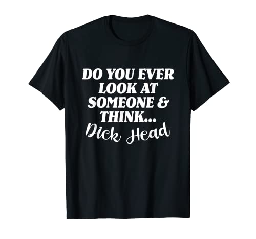 Do You Ever Look At Someone & Think... Dick Head T-Shirt