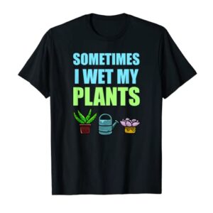 Sometimes I Wet My Plants Pun Joke Garden Green Thumb Gift T-Shirt
