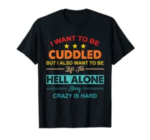 i want to be cuddled but i also want to be left the hell t-shirt