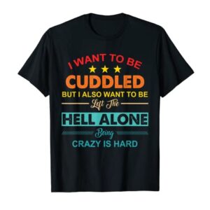 I Want To Be Cuddled But I Also Want To Be Left The Hell T-Shirt