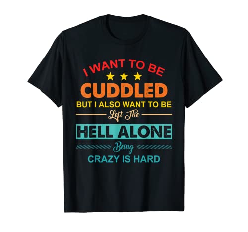 I Want To Be Cuddled But I Also Want To Be Left The Hell T-Shirt