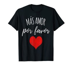 valentines day mas amor por favor more love please everyday t-shirt