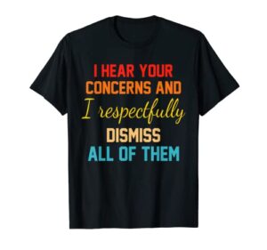 i hear your concerns and i respectfully dismiss all of them t-shirt