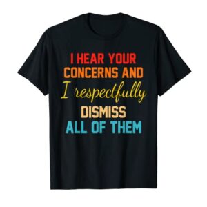 I Hear Your Concerns And I Respectfully Dismiss All Of Them T-Shirt