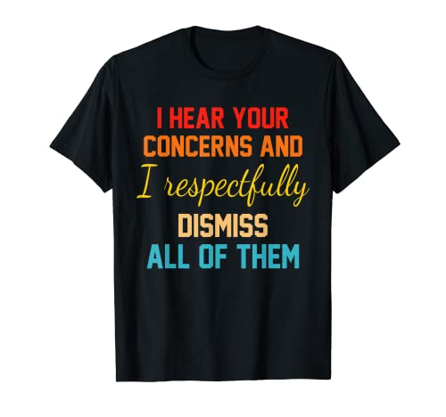 I Hear Your Concerns And I Respectfully Dismiss All Of Them T-Shirt