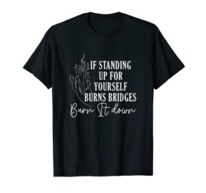 if standing up for yourself burns bridges burn it down t-shirt