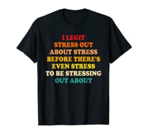 i legit stress out about stress before there’s even stress t-shirt