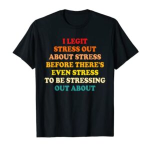 I Legit Stress Out About Stress Before There's Even Stress T-Shirt