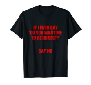 if i ever say ” do you want me to be honest?” say no apparel t-shirt