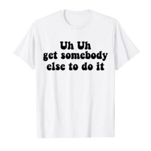 Uh Uh Get Somebody Else To Do It Funny Apparel Groovy T-Shirt