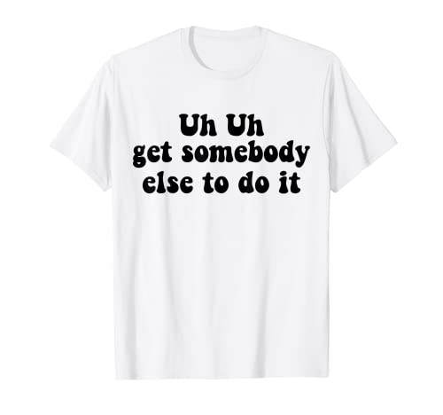 Uh Uh Get Somebody Else To Do It Funny Apparel Groovy T-Shirt