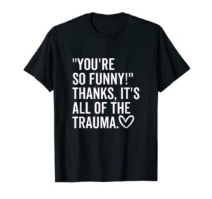 you’re so funny thanks it’s all of the trauma quote saying t-shirt