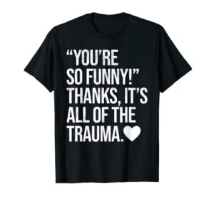 you’re so funny thanks it’s all of the trauma t-shirt