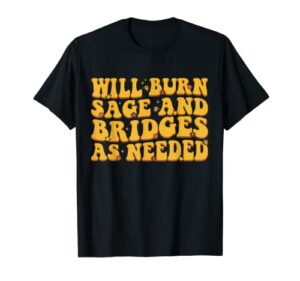 will burn sage and bridges as needed groovy t-shirt
