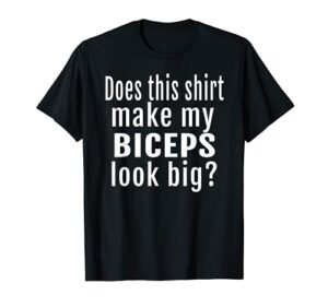 does this shirt make my biceps look big funny gift t-shirt