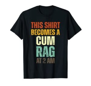 funny this shirt i becomes a cum rag at 2 am apparel t-shirt