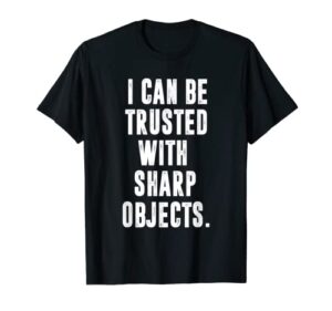 i can be trusted with sharp objects sarcastic humor t-shirt