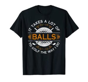 golfers quote it takes a lot of balls to golf like i do t-shirt