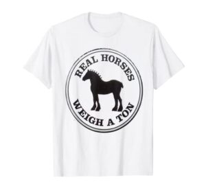 real horses weigh a ton clydesdale tee shirt