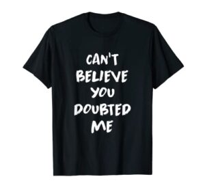 can’t believe you doubted me t-shirt