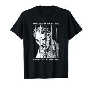 im stuck in horny jail and cant pay my horny bail t-shirt