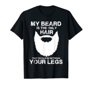 my beard the only hair that should be between yourlegs shirt t-shirt