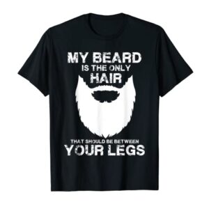 My Beard The Only Hair That Should Be Between YourLegs shirt T-Shirt