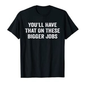 Mens Funny You'll Have That On These Bigger Jobs Men T-Shirt