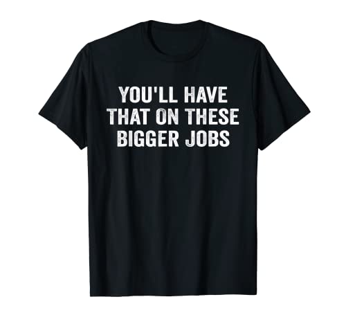 Mens Funny You'll Have That On These Bigger Jobs Men T-Shirt