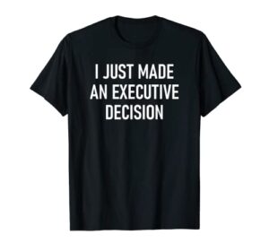 i just made an executive decision, funny, jokes, sarcastic t-shirt