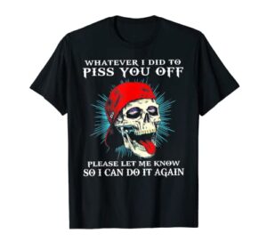 whatever i did to piss you off skull t-shirt