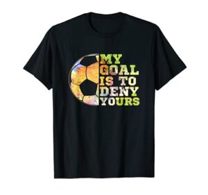 soccer goalies my goal is to deny yours goalie keeper talk t-shirt