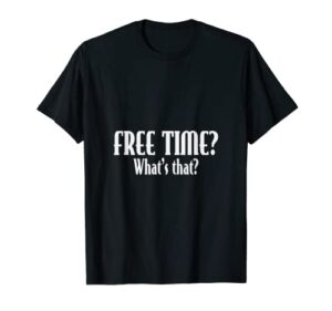 free time? what’s that? sarcastic funny workaholic ceo gift t-shirt