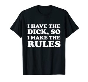 funny i have the dick so i make the rules apparel t-shirt