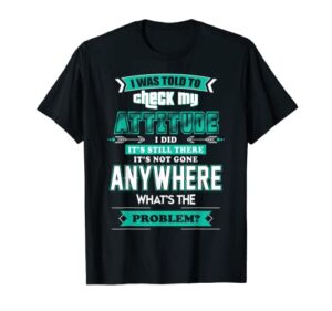 i was told to check my attitude i did it’s still there t-shirt