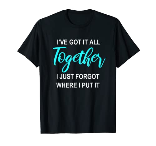 I've Got It All Together I Just Forgot Where I Put It Gift T-Shirt