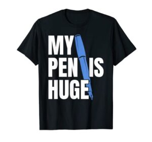 my pen is huge t-shirt