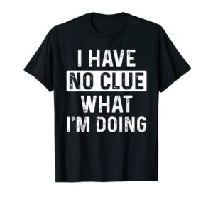 i have no clue what i’m doing t-shirt