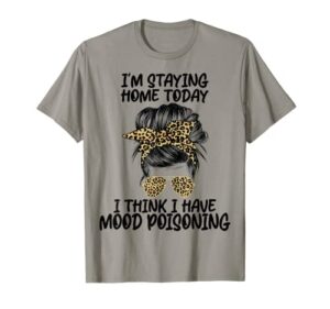 i’m staying home today i think i have mood poisoning t-shirt