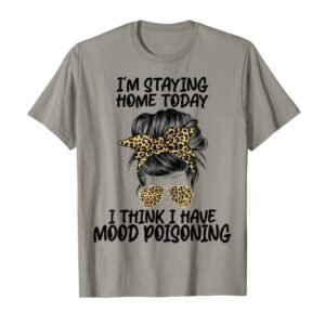 I'm Staying Home Today I Think I Have Mood Poisoning T-Shirt