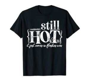 i’m still hot it just comes in flashes now t-shirt