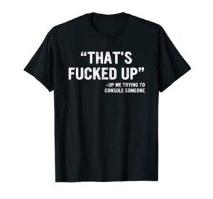 that’s fucked up me trying to console someone apparel t-shirt