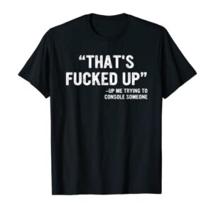 That's Fucked Up Me Trying To Console Someone Apparel T-Shirt