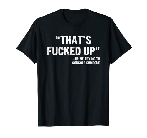 That's Fucked Up Me Trying To Console Someone Apparel T-Shirt