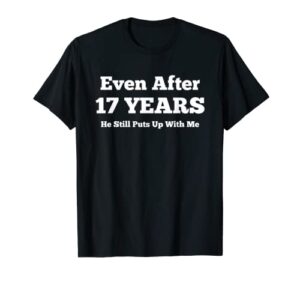 even after 17 years he still puts up with me anniversary t-shirt
