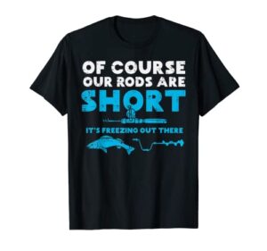 our rods are short freezing winter ice fishing men dad t-shirt