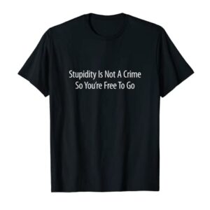 Stupidity Is Not A Crime - So You're Free To Go - T-Shirt