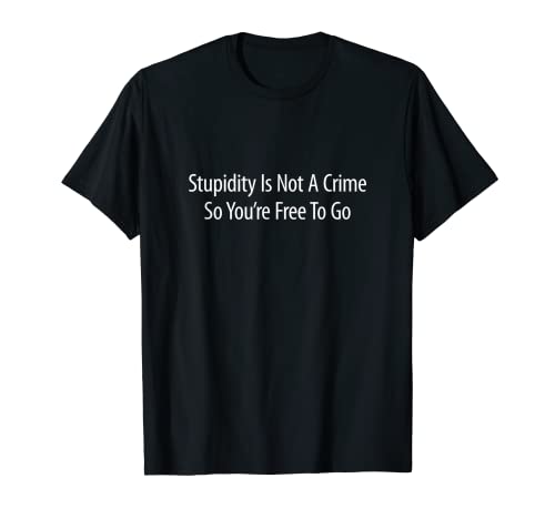 Stupidity Is Not A Crime - So You're Free To Go - T-Shirt