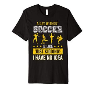 a day without soccer is like just kidding i have no idea gng premium t-shirt